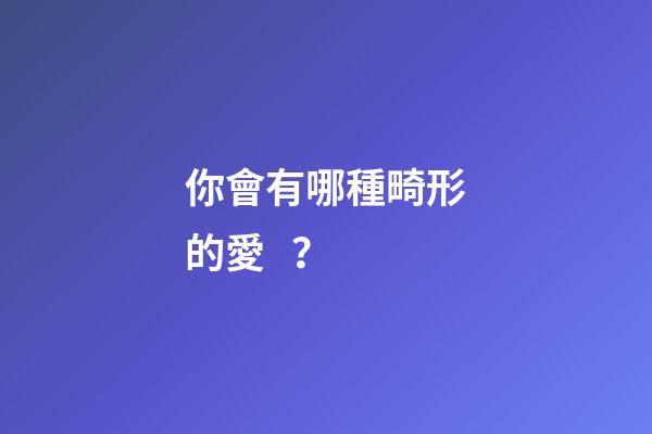 你會有哪種畸形的愛？
